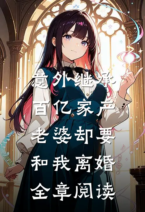 意外继承百亿家产，老婆却要和我离婚全章阅读