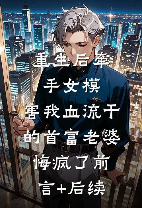 重生后牵手女模，害我血流干的首富老婆悔疯了前言+后续