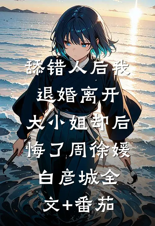 舔错人后我退婚离开，大小姐却后悔了周徐媛白彦城全文+番茄