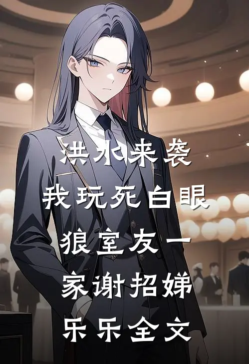 洪水来袭，我玩死白眼狼室友一家谢招娣乐乐全文