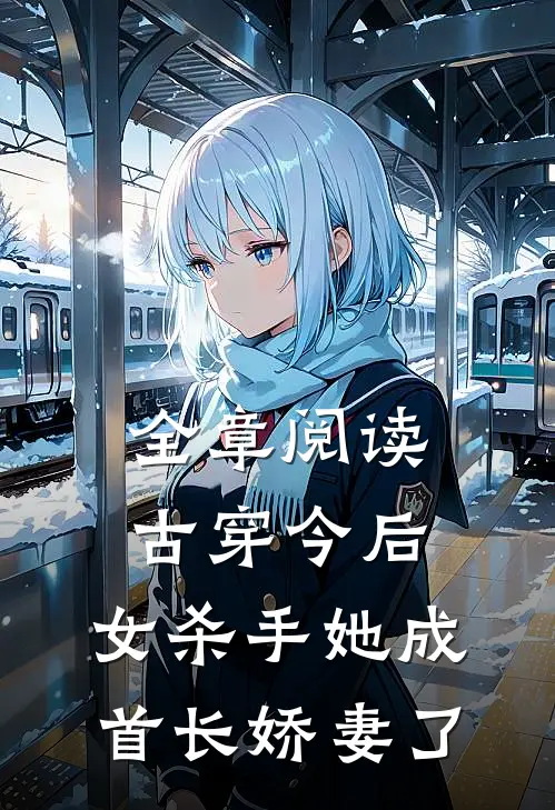 全章阅读古穿今后,女杀手她成首长娇妻了