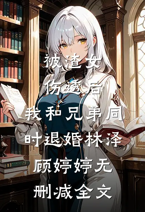 被渣女伤透后，我和兄弟同时退婚林泽顾婷婷无删减全文