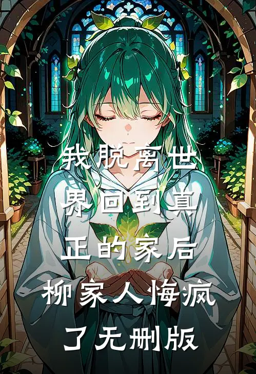 我脱离世界回到真正的家后，柳家人悔疯了无删版