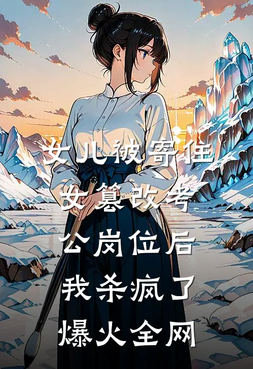 女儿被寄住女篡改考公岗位后，我杀疯了爆火全网