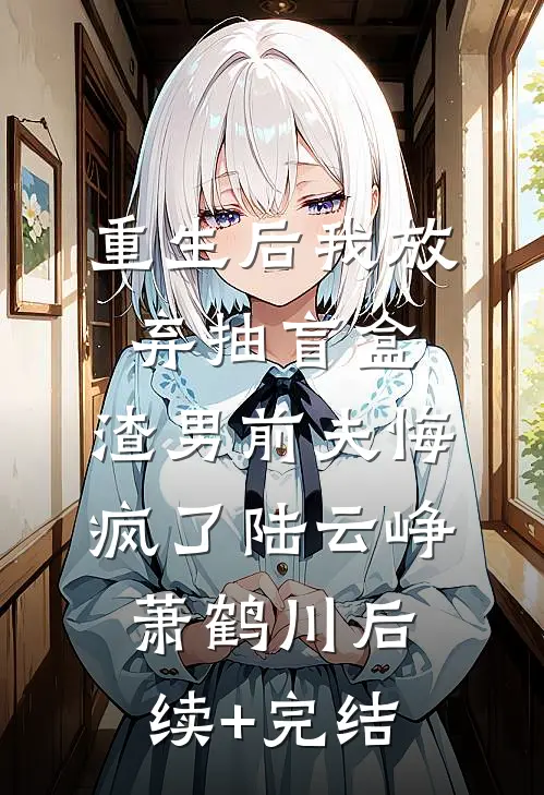 重生后我放弃抽盲盒，渣男前夫悔疯了陆云峥萧鹤川后续+完结