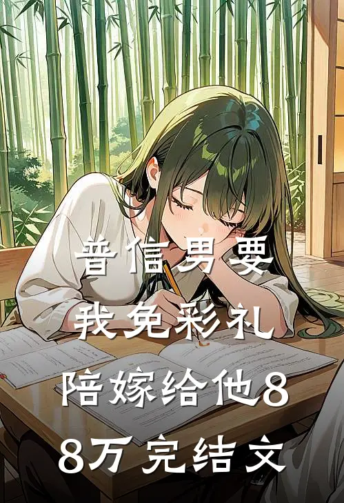 普信男要我免彩礼，陪嫁给他88万完结文