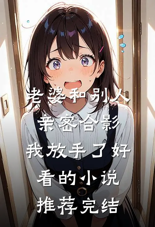 老婆和别人亲密合影，我放手了好看的小说推荐完结