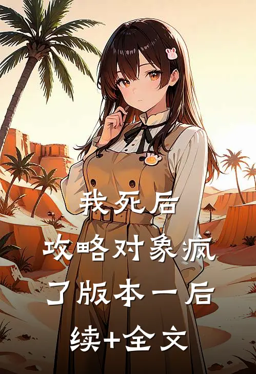 我死后，攻略对象疯了 版本一后续+全文