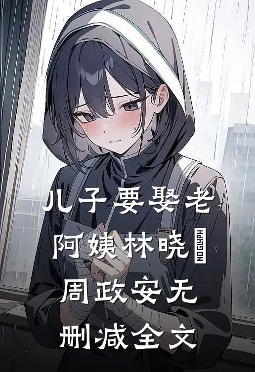 儿子要娶老阿姨林晓玥周政安无删减全文