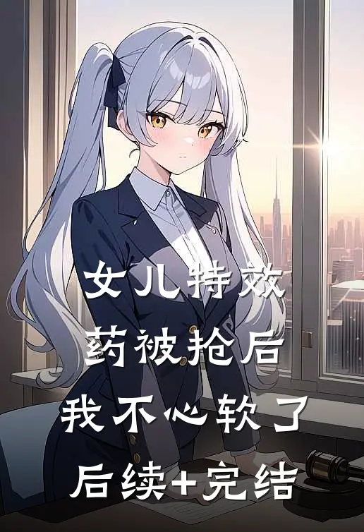 女儿特效药被抢后，我不心软了后续+完结
