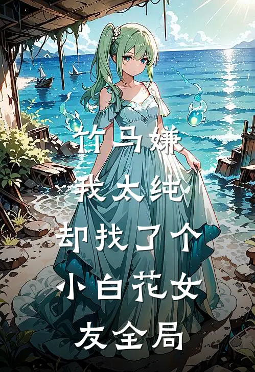 竹马嫌我太纯，却找了个小白花女友全局