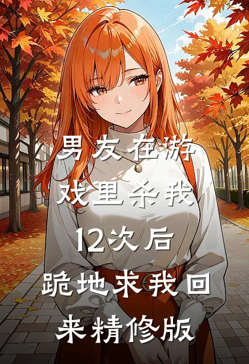 男友在游戏里杀我12次后，跪地求我回来精修版