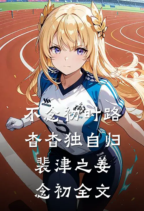 不念初时路，杳杳独自归裴津之姜念初全文
