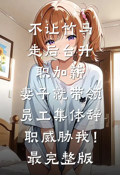 不让竹马走后台升职加薪，妻子就带领员工集体辞职威胁我！最完整版