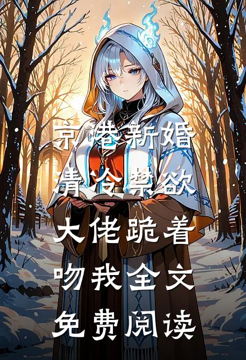 京港新婚：清冷禁欲大佬跪着吻我全文免费阅读