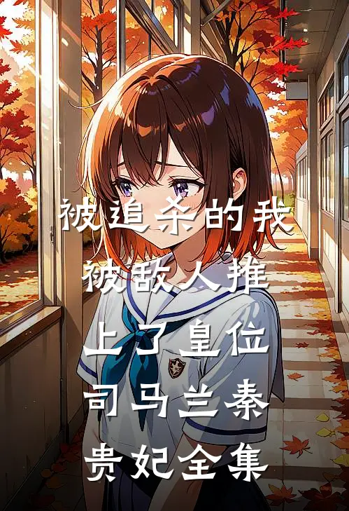 被追杀的我，被敌人推上了皇位司马兰秦贵妃 全集