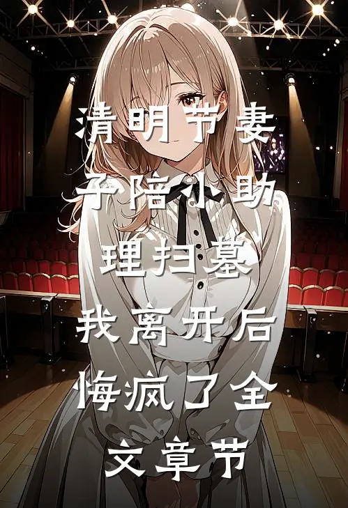 清明节妻子陪小助理扫墓，我离开后悔疯了全文章节