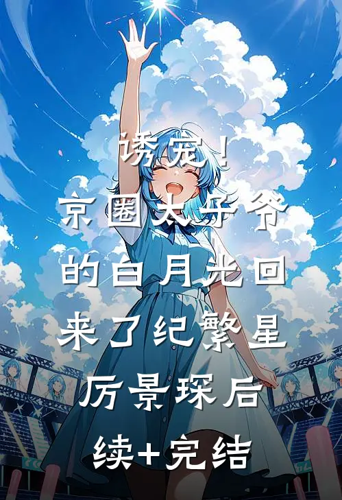 诱宠！京圈太子爷的白月光回来了纪繁星厉景琛后续+完结