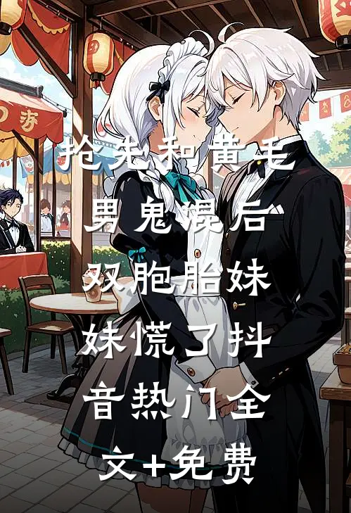 抢先和黄毛男鬼混后，双胞胎妹妹慌了抖音热门全文+免费