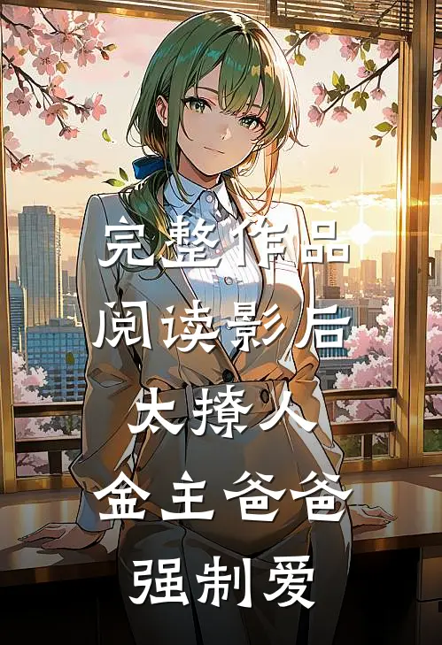 完整作品阅读影后太撩人，金主爸爸强制爱