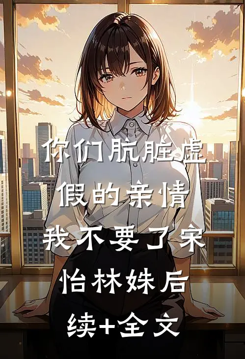 你们肮脏虚假的亲情，我不要了宋怡林姝后续+全文