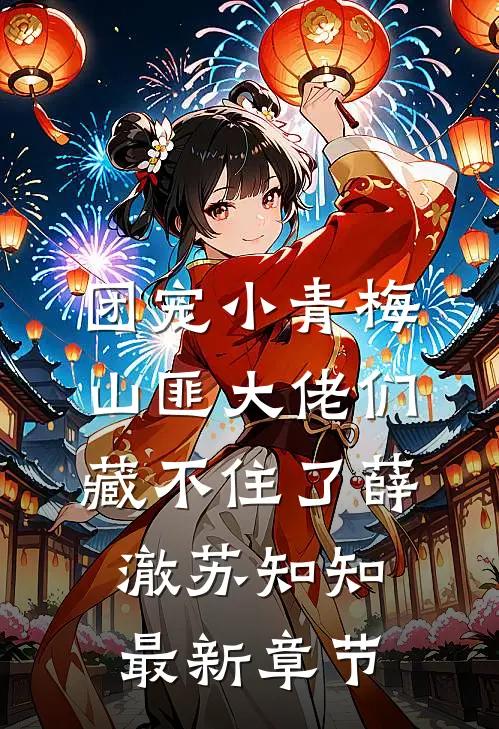 团宠小青梅，山匪大佬们藏不住了薛澈苏知知最新章节
