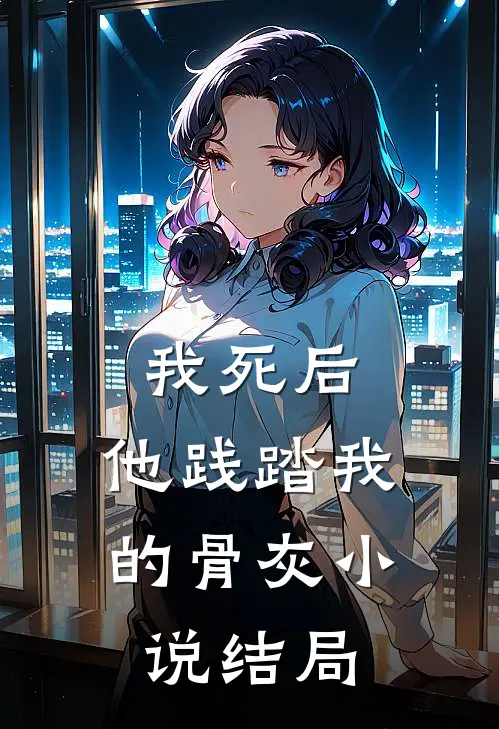 我死后，他践踏我的骨灰小说结局