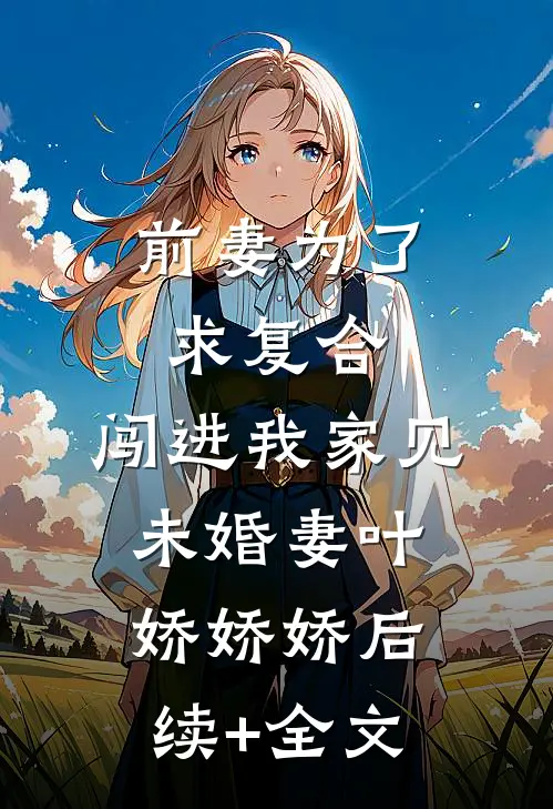 前妻为了求复合，闯进我家见未婚妻叶娇娇娇后续+全文