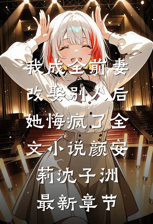 我成全前妻改娶别人后，她悔疯了全文小说颜安莉沈子洲最新章节