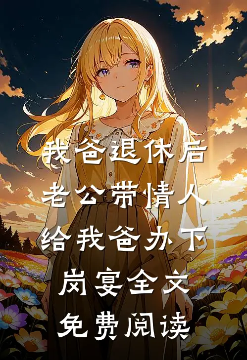我爸退休后，老公带情人给我爸办下岗宴全文免费阅读