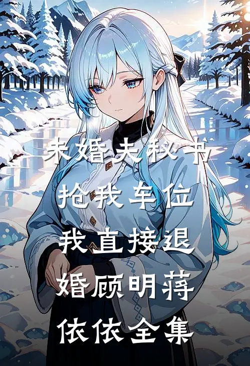 未婚夫秘书抢我车位，我直接退婚顾明蒋依依 全集
