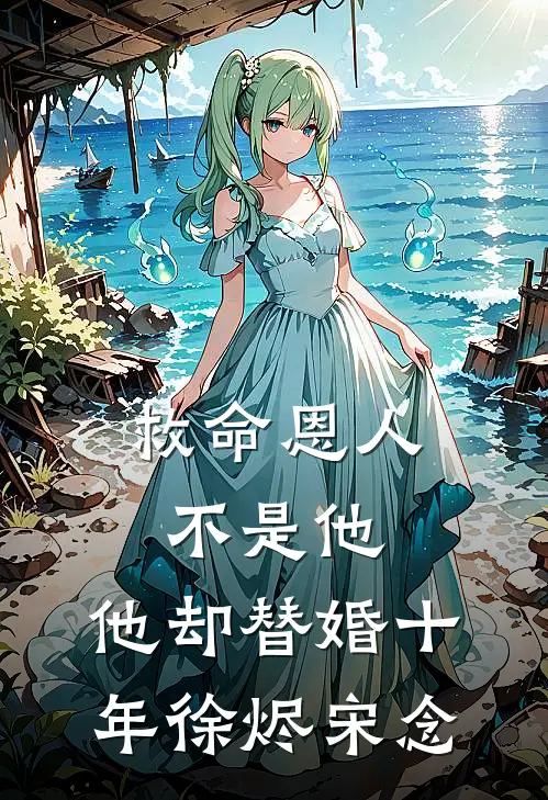 救命恩人不是他，他却替婚十年徐烬宋念