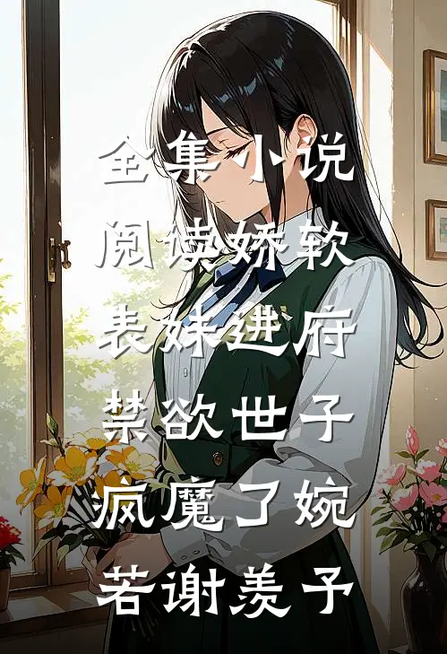 全集小说阅读娇软表妹进府:禁欲世子疯魔了(婉若谢羡予)