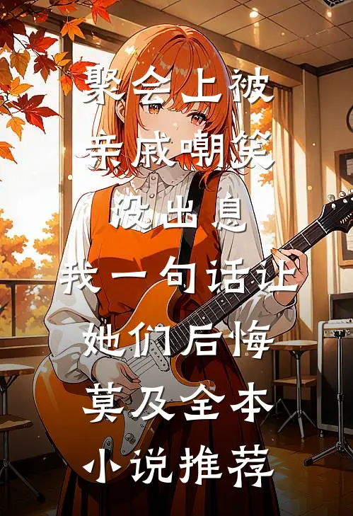 聚会上被亲戚嘲笑没出息，我一句话让她们后悔莫及全本小说推荐
