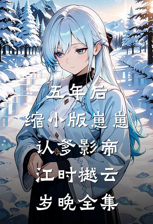 五年后，缩小版崽崽认爹影帝江时樾云岁晚全集