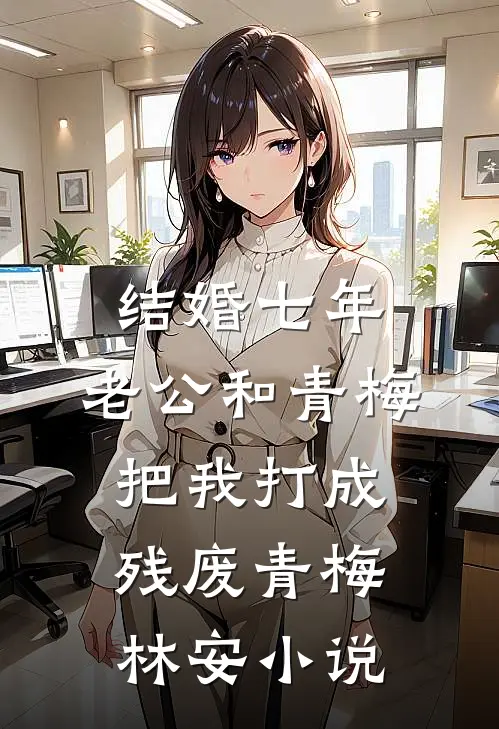 结婚七年，老公和青梅把我打成残废青梅林安小说