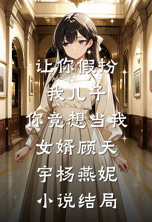 让你假扮我儿子，你竟想当我女婿顾天宇杨燕妮小说结局