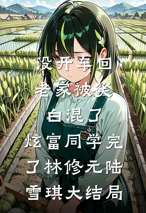 没开车回老家被笑白混了，炫富同学完了林修元陆雪琪大结局