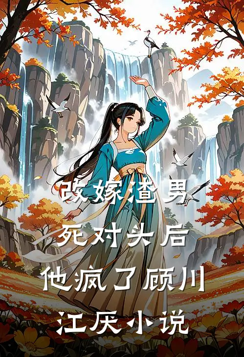 改嫁渣男死对头后，他疯了顾川江厌小说