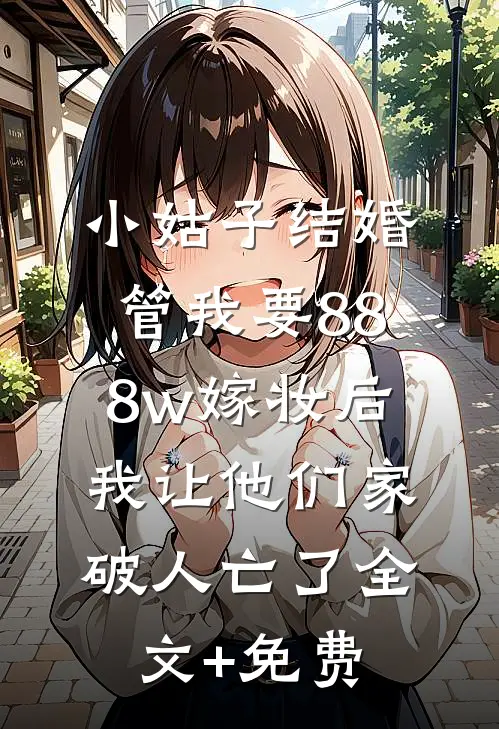 小姑子结婚管我要888w嫁妆后，我让他们家破人亡了全文+免费