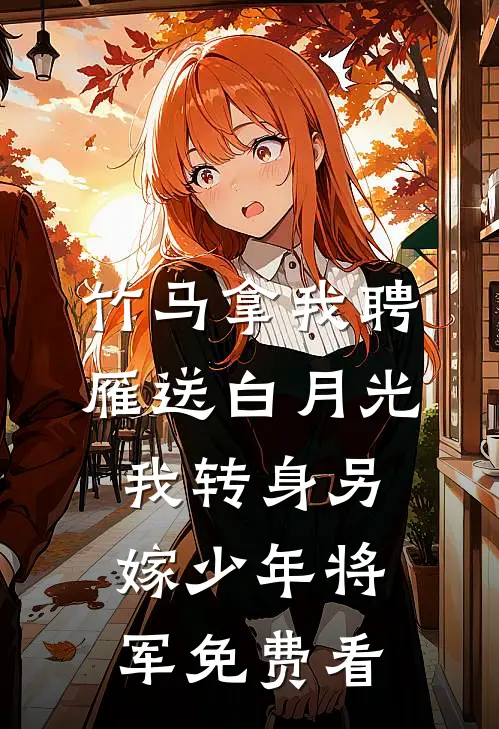 竹马拿我聘雁送白月光，我转身另嫁少年将军免费看