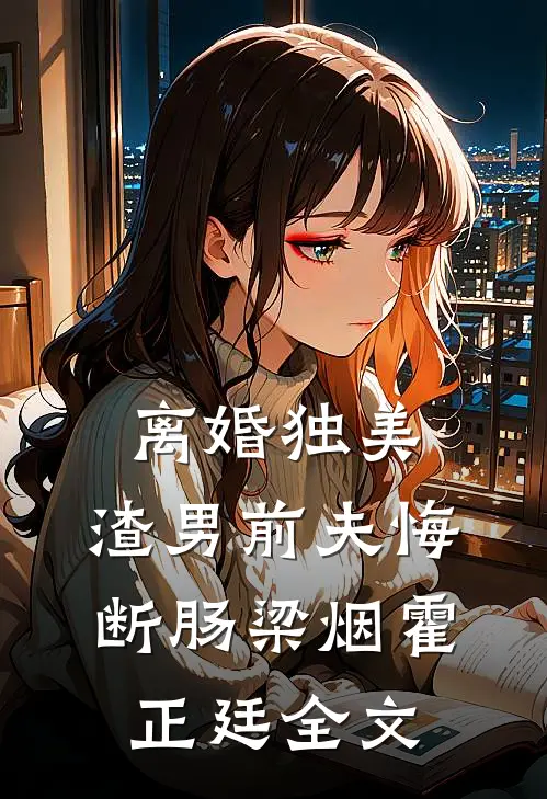 离婚独美，渣男前夫悔断肠梁烟霍正廷全文