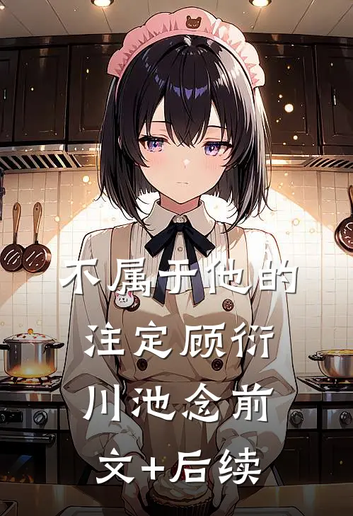不属于他的注定顾衍川池念前文+后续