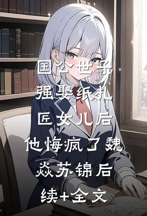 国公世子强娶纸扎匠女儿后，他悔疯了魏焱苏锦后续+全文