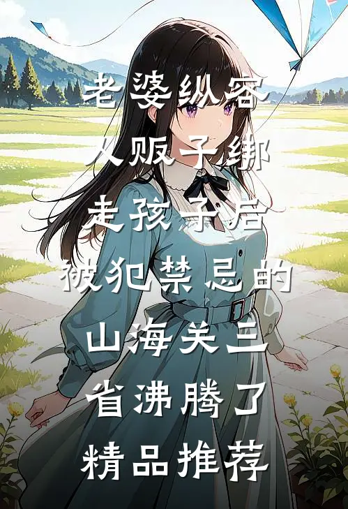 老婆纵容人贩子绑走孩子后，被犯禁忌的山海关三省沸腾了精品推荐
