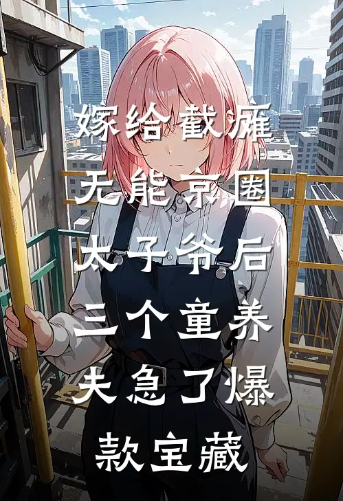 嫁给截瘫无能京圈太子爷后，三个童养夫急了爆款宝藏