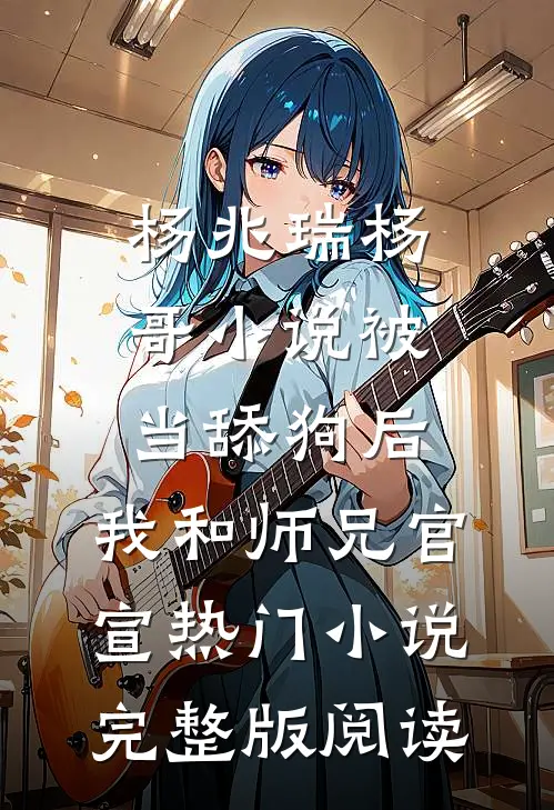 杨兆瑞杨哥小说被当舔狗后，我和师兄官宣热门小说完整版阅读