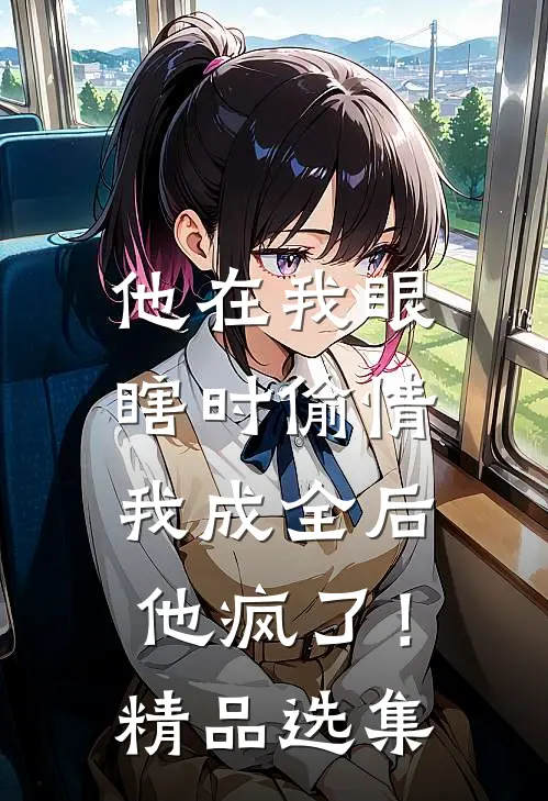 他在我眼瞎时偷情，我成全后他疯了！精品选集