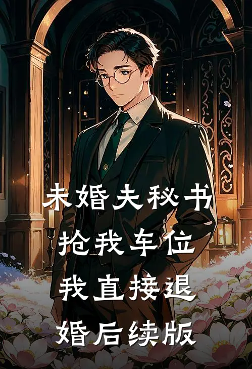 未婚夫秘书抢我车位，我直接退婚后续版