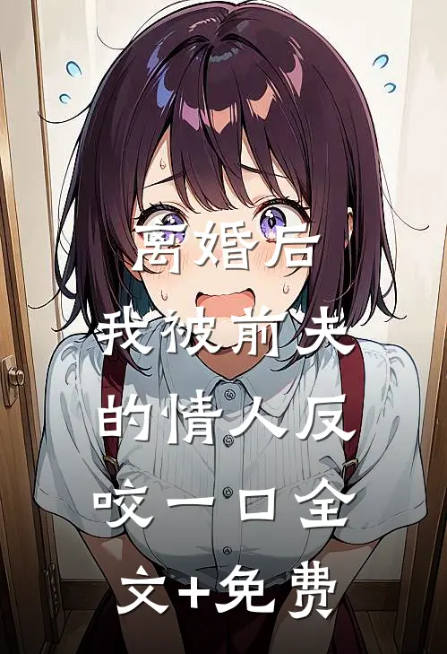 离婚后，我被前夫的情人反咬一口全文+免费